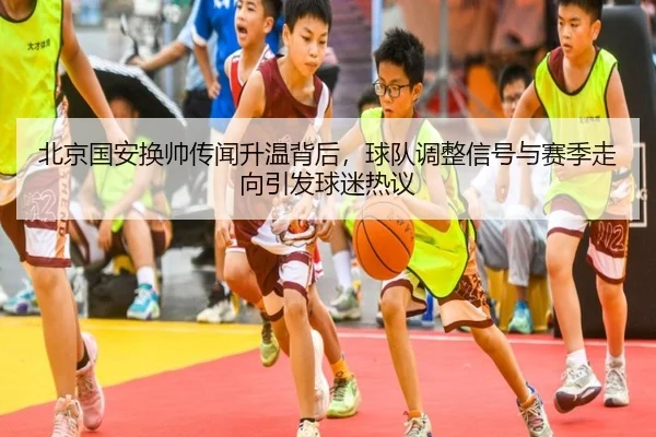 北京国安换帅传闻升温背后，球队调整信号与赛季走向引发球迷热议